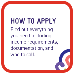 Apply: Find out everything you need to apply including income requirements, documentation, and who to call