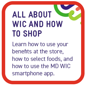 How to shop: Learn how to use your benefits at the store, how to select foods, and how to use the MD WIC smartphone app